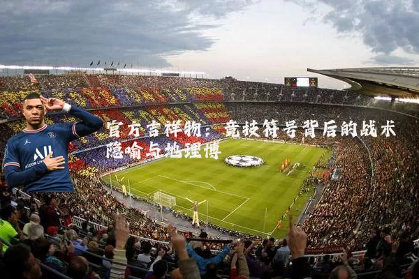 官方吉祥物：竞技符号背后的战术隐喻与地理博弈