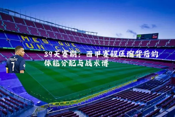 39天赛期：西甲赛程压缩背后的体能分配与战术博弈