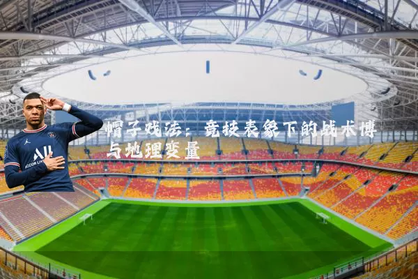 帽子戏法：竞技表象下的战术博弈与地理变量