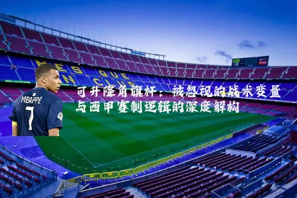 可升降角旗杆：被忽视的战术变量与西甲赛制逻辑的深度解构