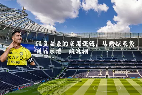 胜负关系的底层逻辑:从数据表象到战术博弈的真相