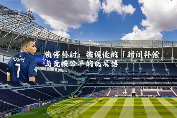 伤停补时：被误读的「时间补偿」与竞技公平的底层博弈