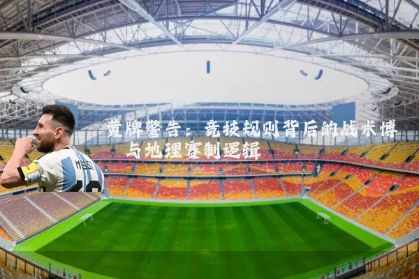 黄牌警告:竞技规则背后的战术博弈与地理赛制逻辑