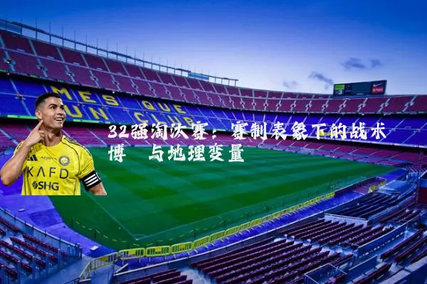 32强淘汰赛：赛制表象下的战术博弈与地理变量