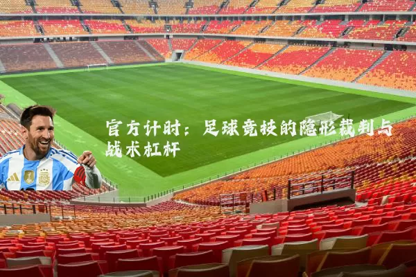 官方计时:足球竞技的隐形裁判与战术杠杆