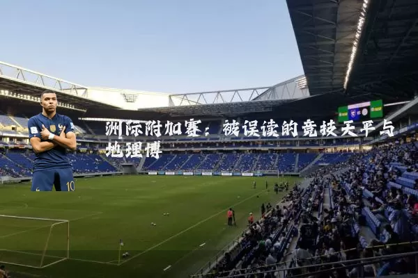 洲际附加赛：被误读的竞技天平与地理博弈